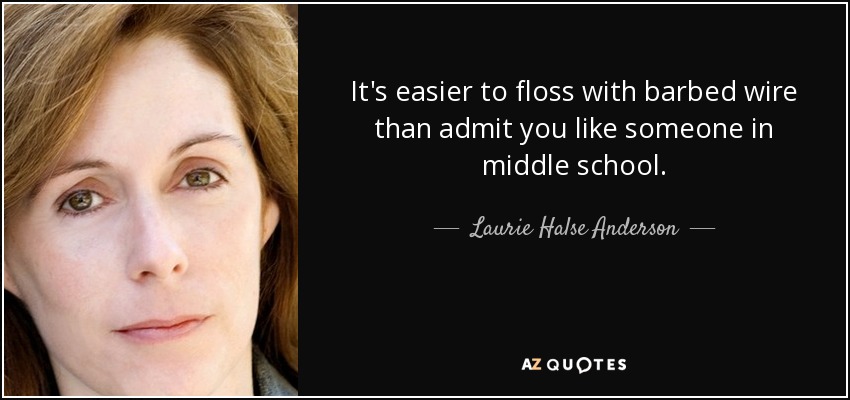 It's easier to floss with barbed wire than admit you like someone in middle school. - Laurie Halse Anderson
