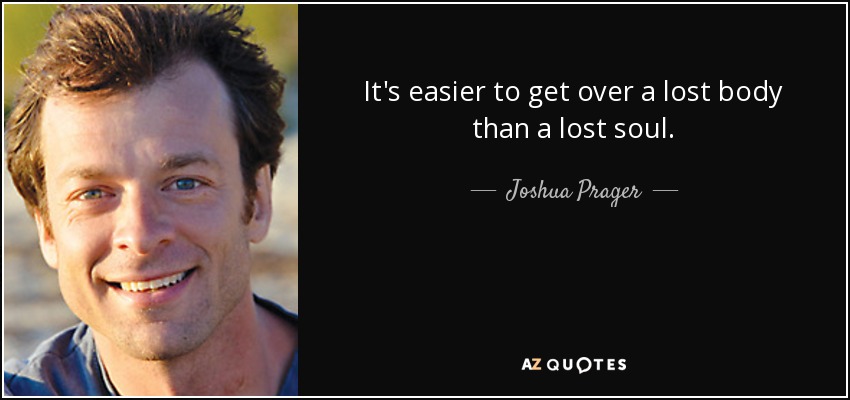 It's easier to get over a lost body than a lost soul. - Joshua Prager