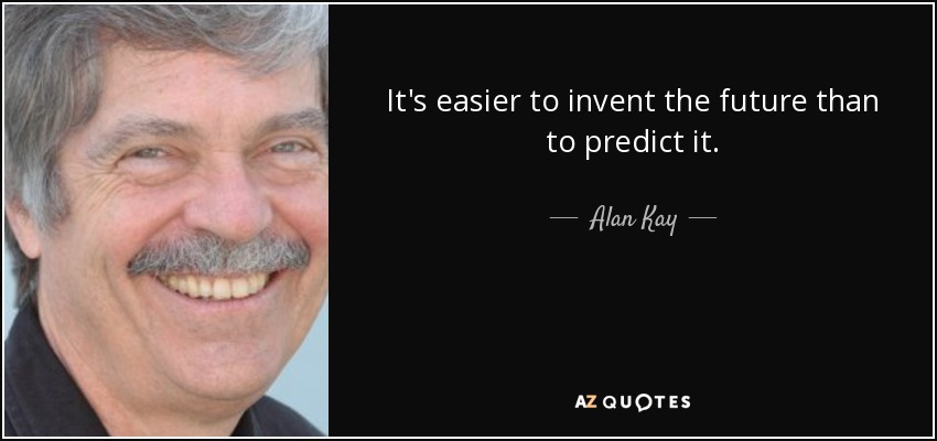 It's easier to invent the future than to predict it. - Alan Kay