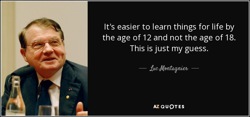 It's easier to learn things for life by the age of 12 and not the age of 18. This is just my guess. - Luc Montagnier