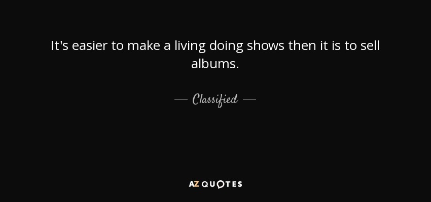 It's easier to make a living doing shows then it is to sell albums. - Classified