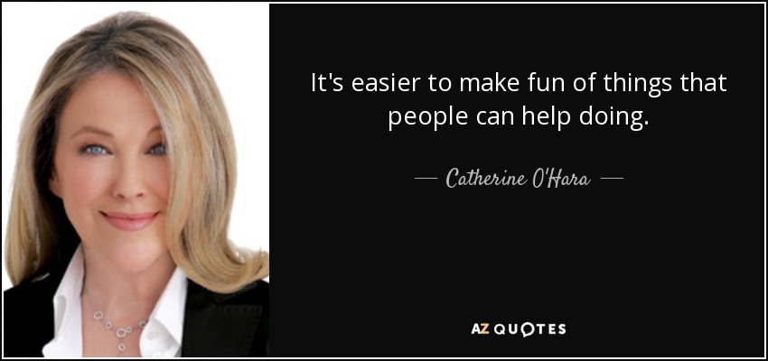 It's easier to make fun of things that people can help doing. - Catherine O'Hara