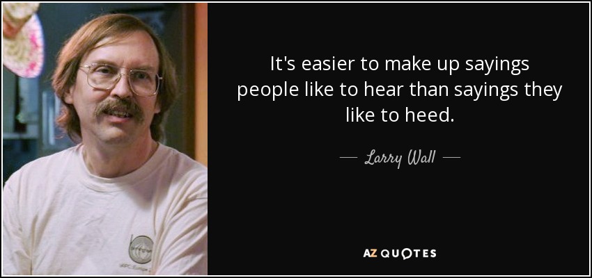 It's easier to make up sayings people like to hear than sayings they like to heed. - Larry Wall