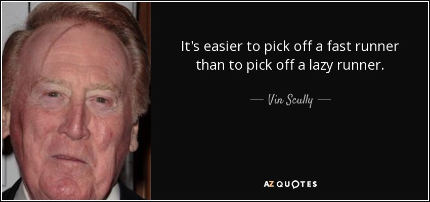 It's easier to pick off a fast runner than to pick off a lazy runner. - Vin Scully
