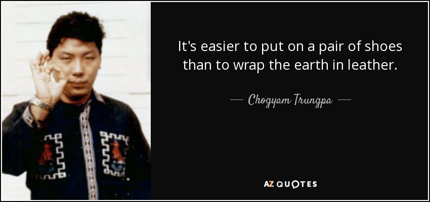 It's easier to put on a pair of shoes than to wrap the earth in leather. - Chogyam Trungpa