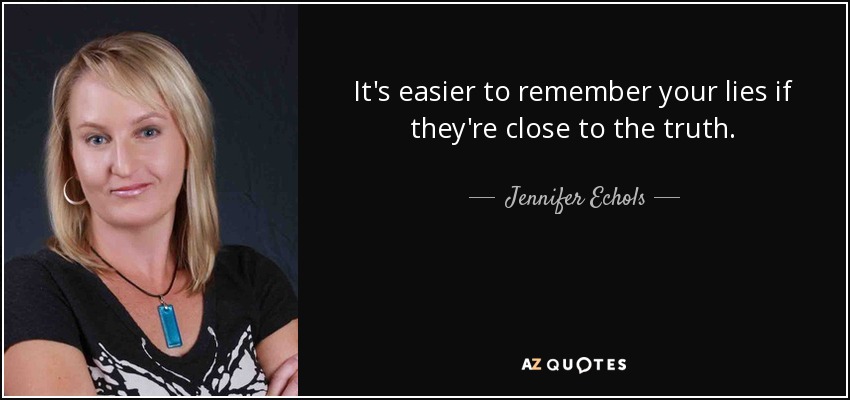 It's easier to remember your lies if they're close to the truth. - Jennifer Echols