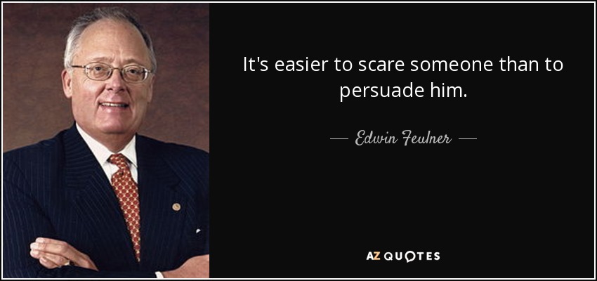 It's easier to scare someone than to persuade him. - Edwin Feulner