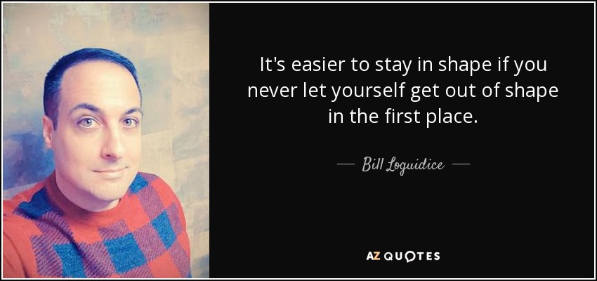It's easier to stay in shape if you never let yourself get out of shape in the first place. - Bill Loguidice