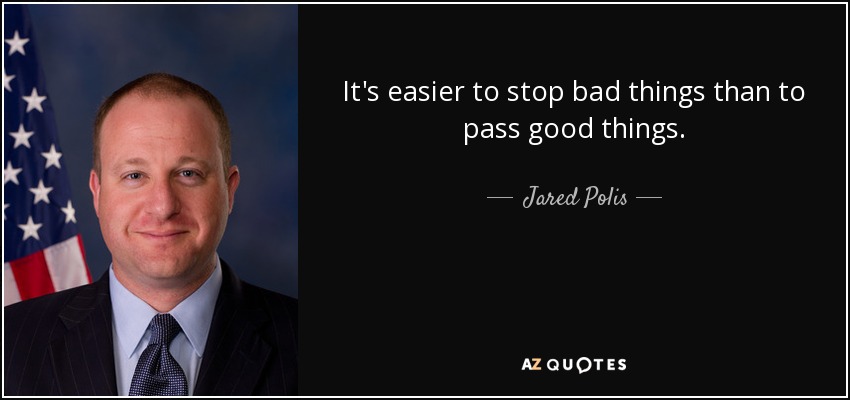 It's easier to stop bad things than to pass good things. - Jared Polis