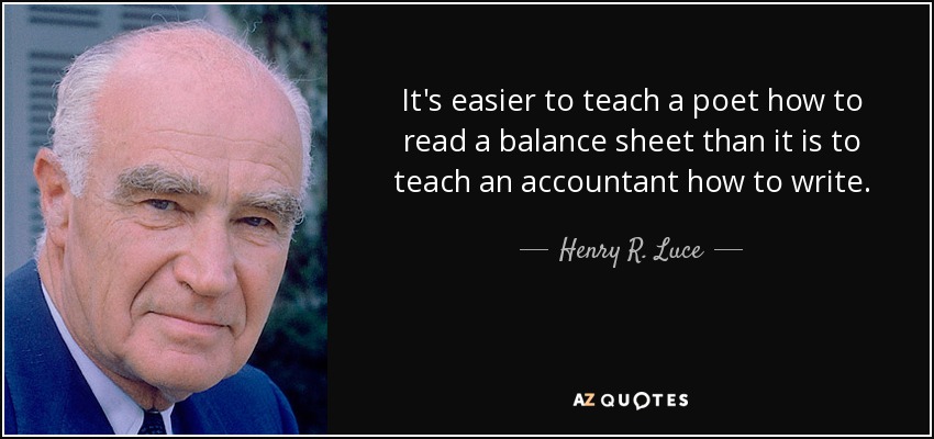 It's easier to teach a poet how to read a balance sheet than it is to teach an accountant how to write. - Henry R. Luce