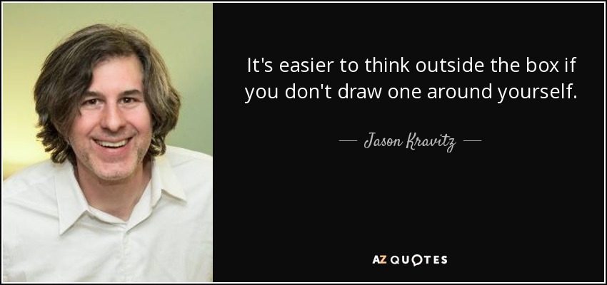 It's easier to think outside the box if you don't draw one around yourself. - Jason Kravitz