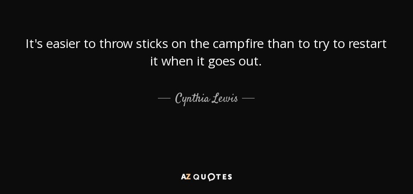 It's easier to throw sticks on the campfire than to try to restart it when it goes out. - Cynthia Lewis
