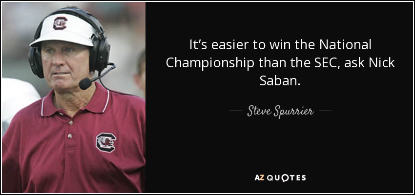 It’s easier to win the National Championship than the SEC, ask Nick Saban. - Steve Spurrier