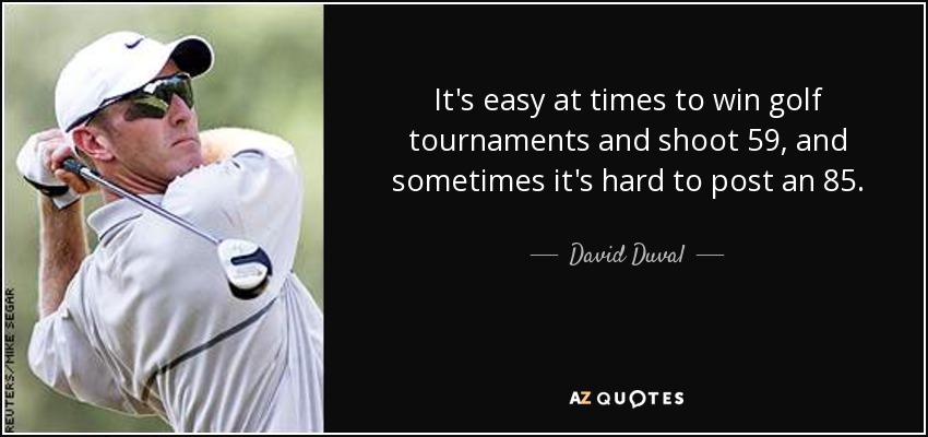 It's easy at times to win golf tournaments and shoot 59, and sometimes it's hard to post an 85. - David Duval
