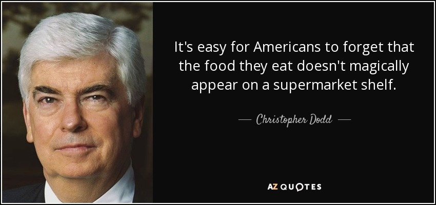 It's easy for Americans to forget that the food they eat doesn't magically appear on a supermarket shelf. - Christopher Dodd