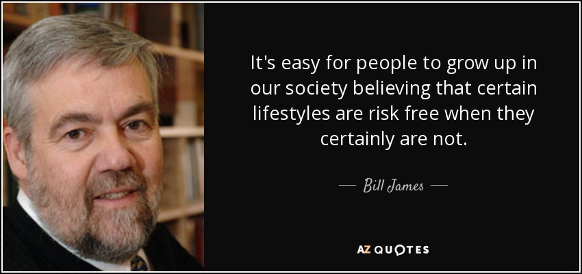 It's easy for people to grow up in our society believing that certain lifestyles are risk free when they certainly are not. - Bill James