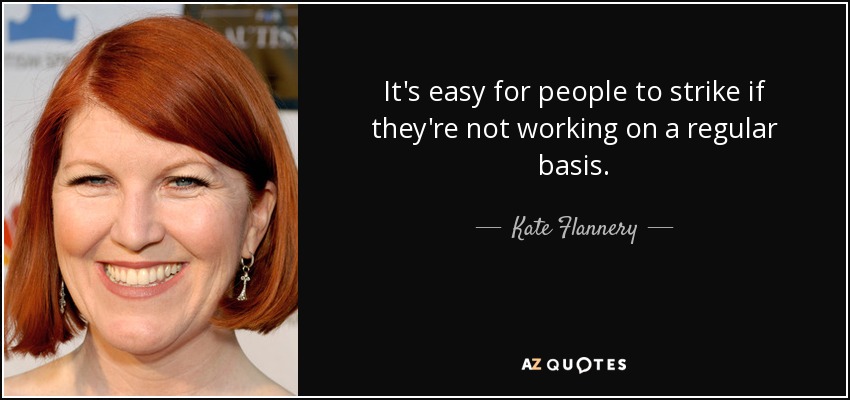 It's easy for people to strike if they're not working on a regular basis. - Kate Flannery