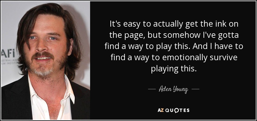 It's easy to actually get the ink on the page, but somehow I've gotta find a way to play this. And I have to find a way to emotionally survive playing this. - Aden Young