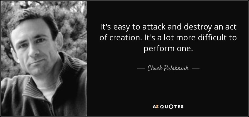 It's easy to attack and destroy an act of creation. It's a lot more difficult to perform one. - Chuck Palahniuk