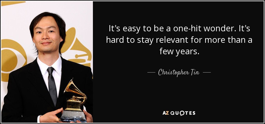 It's easy to be a one-hit wonder. It's hard to stay relevant for more than a few years. - Christopher Tin