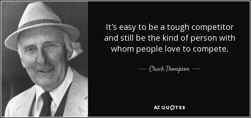 It's easy to be a tough competitor and still be the kind of person with whom people love to compete. - Chuck Thompson