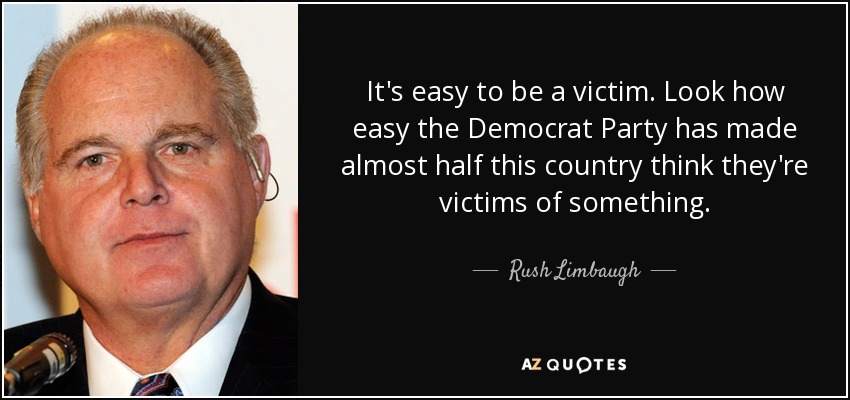 It's easy to be a victim. Look how easy the Democrat Party has made almost half this country think they're victims of something. - Rush Limbaugh