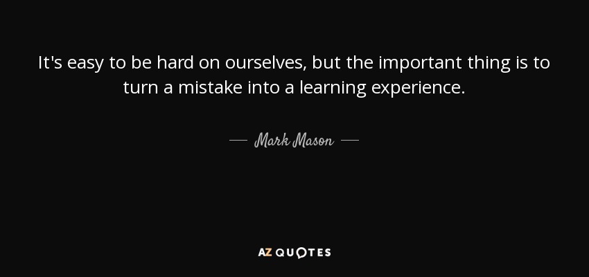 It's easy to be hard on ourselves, but the important thing is to turn a mistake into a learning experience. - Mark Mason