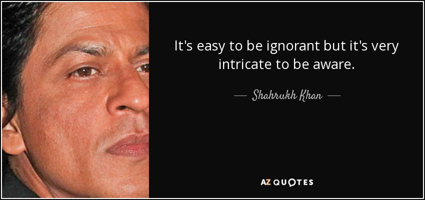 It's easy to be ignorant but it's very intricate to be aware. - Shahrukh Khan
