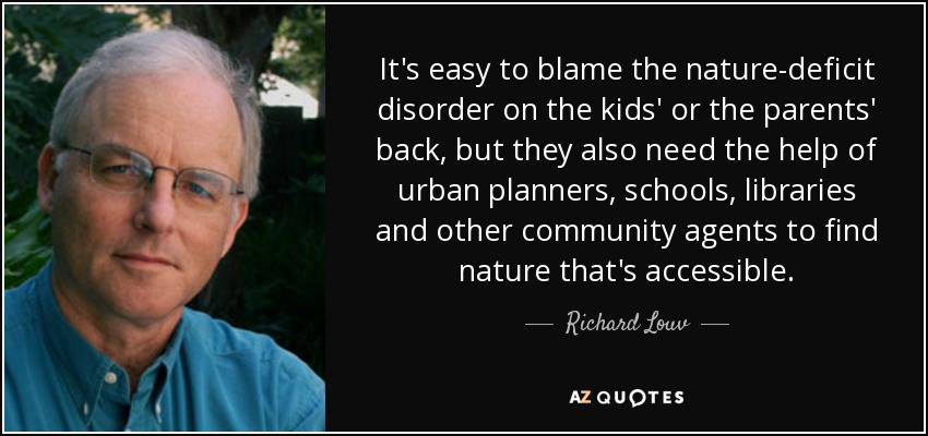 It's easy to blame the nature-deficit disorder on the kids' or the parents' back, but they also need the help of urban planners, schools, libraries and other community agents to find nature that's accessible. - Richard Louv