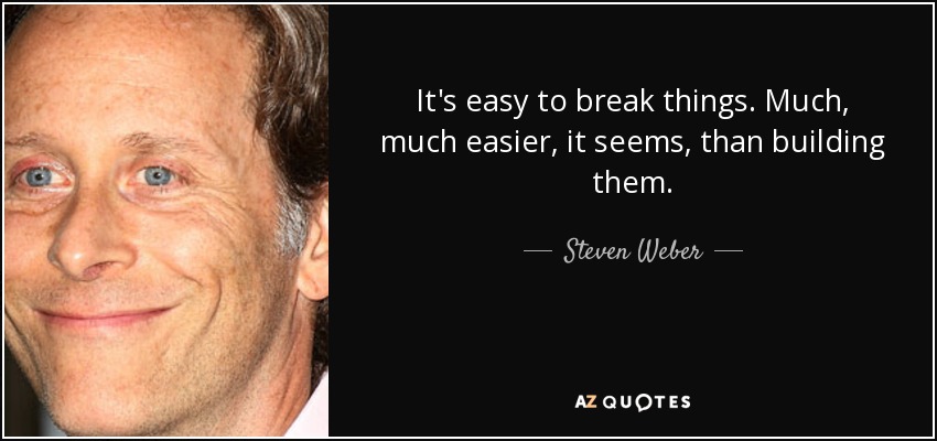 It's easy to break things. Much, much easier, it seems, than building them. - Steven Weber