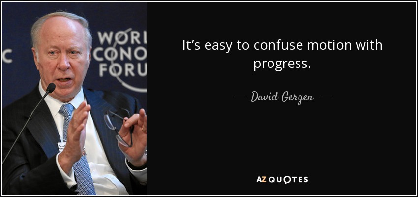 It’s easy to confuse motion with progress. - David Gergen