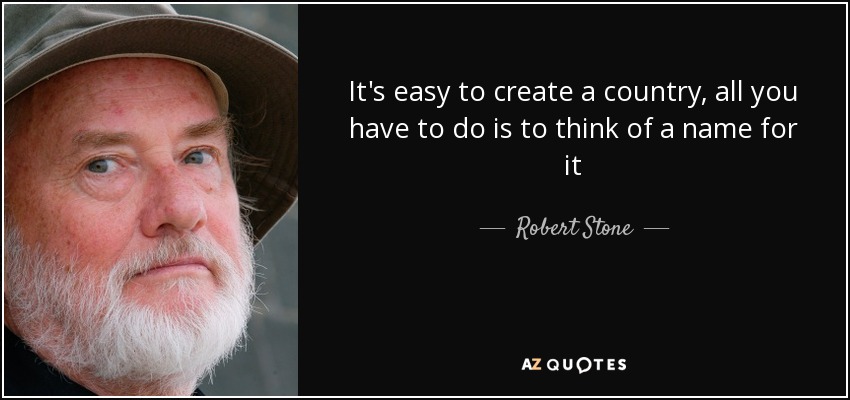 It's easy to create a country, all you have to do is to think of a name for it - Robert Stone