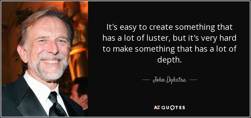 It's easy to create something that has a lot of luster, but it's very hard to make something that has a lot of depth. - John Dykstra