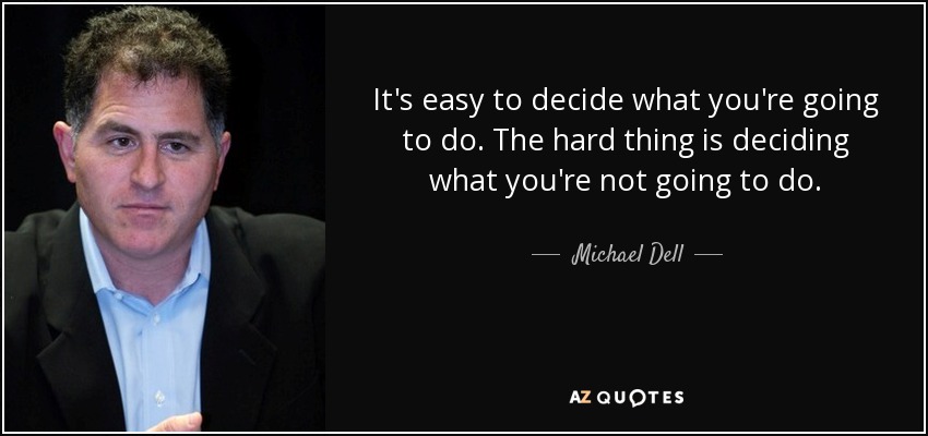 It's easy to decide what you're going to do. The hard thing is deciding what you're not going to do. - Michael Dell