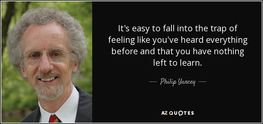 It's easy to fall into the trap of feeling like you've heard everything before and that you have nothing left to learn. - Philip Yancey