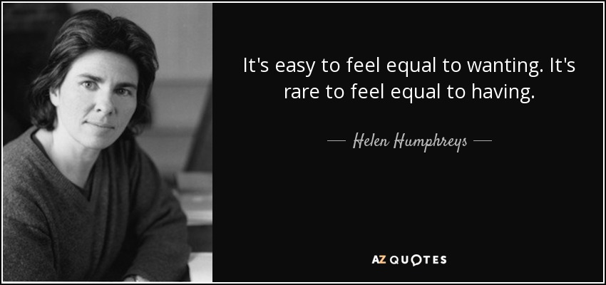 It's easy to feel equal to wanting. It's rare to feel equal to having. - Helen Humphreys
