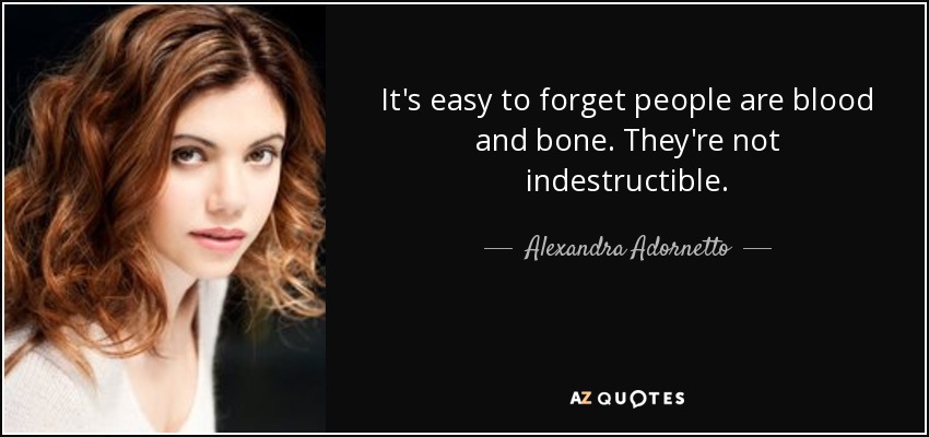 It's easy to forget people are blood and bone. They're not indestructible. - Alexandra Adornetto