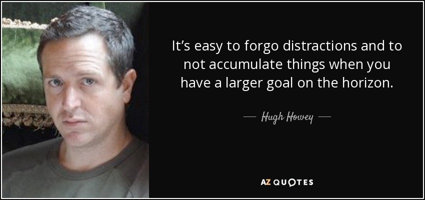 It’s easy to forgo distractions and to not accumulate things when you have a larger goal on the horizon. - Hugh Howey