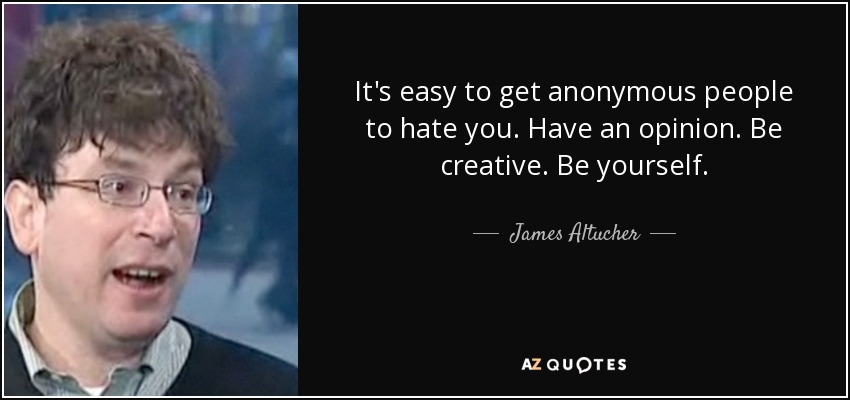 It's easy to get anonymous people to hate you. Have an opinion. Be creative. Be yourself. - James Altucher