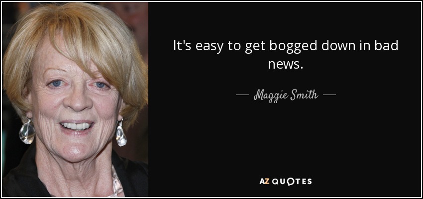 It's easy to get bogged down in bad news. - Maggie Smith