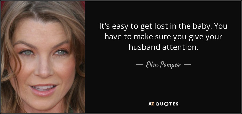 It's easy to get lost in the baby. You have to make sure you give your husband attention. - Ellen Pompeo