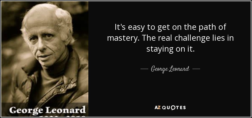It's easy to get on the path of mastery. The real challenge lies in staying on it. - George Leonard