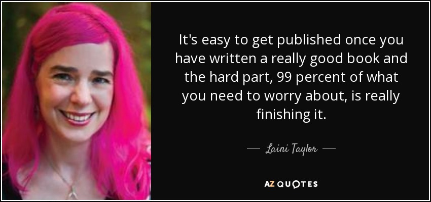 It's easy to get published once you have written a really good book and the hard part, 99 percent of what you need to worry about, is really finishing it. - Laini Taylor