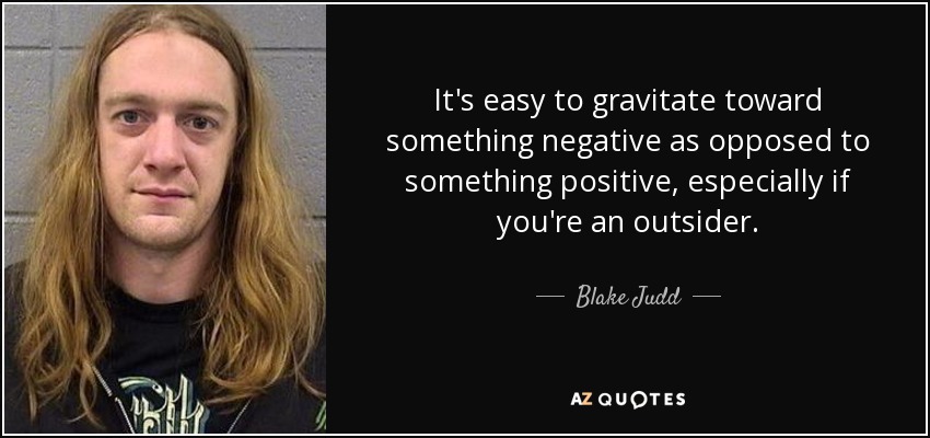 It's easy to gravitate toward something negative as opposed to something positive, especially if you're an outsider. - Blake Judd