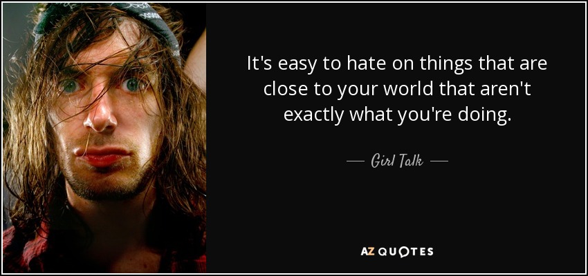 It's easy to hate on things that are close to your world that aren't exactly what you're doing. - Girl Talk