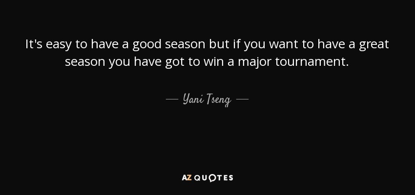 It's easy to have a good season but if you want to have a great season you have got to win a major tournament. - Yani Tseng