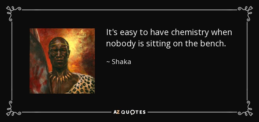 It's easy to have chemistry when nobody is sitting on the bench. - Shaka