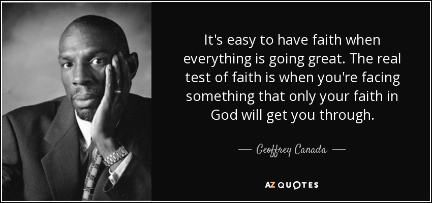 It's easy to have faith when everything is going great. The real test of faith is when you're facing something that only your faith in God will get you through. - Geoffrey Canada