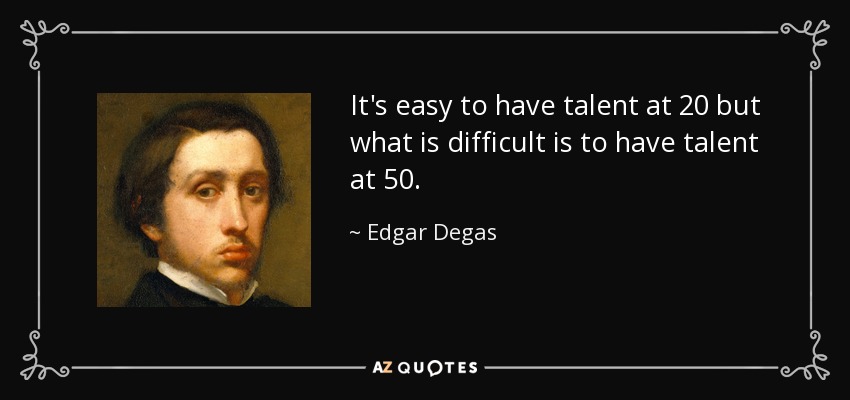 It's easy to have talent at 20 but what is difficult is to have talent at 50. - Edgar Degas