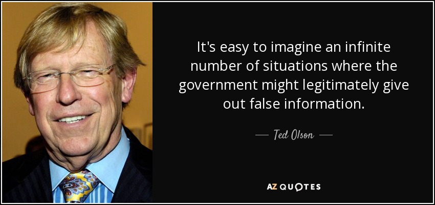It's easy to imagine an infinite number of situations where the government might legitimately give out false information. - Ted Olson